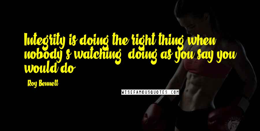 Roy Bennett Quotes: Integrity is doing the right thing when nobody's watching, doing as you say you would do.