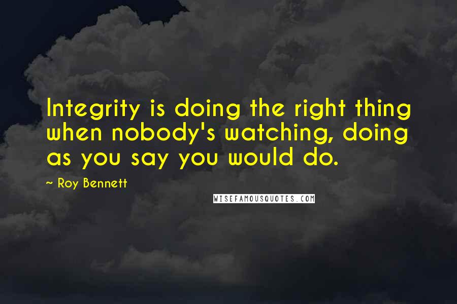 Roy Bennett Quotes: Integrity is doing the right thing when nobody's watching, doing as you say you would do.