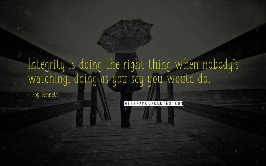 Roy Bennett Quotes: Integrity is doing the right thing when nobody's watching, doing as you say you would do.