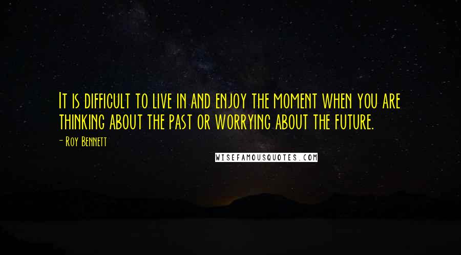 Roy Bennett Quotes: It is difficult to live in and enjoy the moment when you are thinking about the past or worrying about the future.