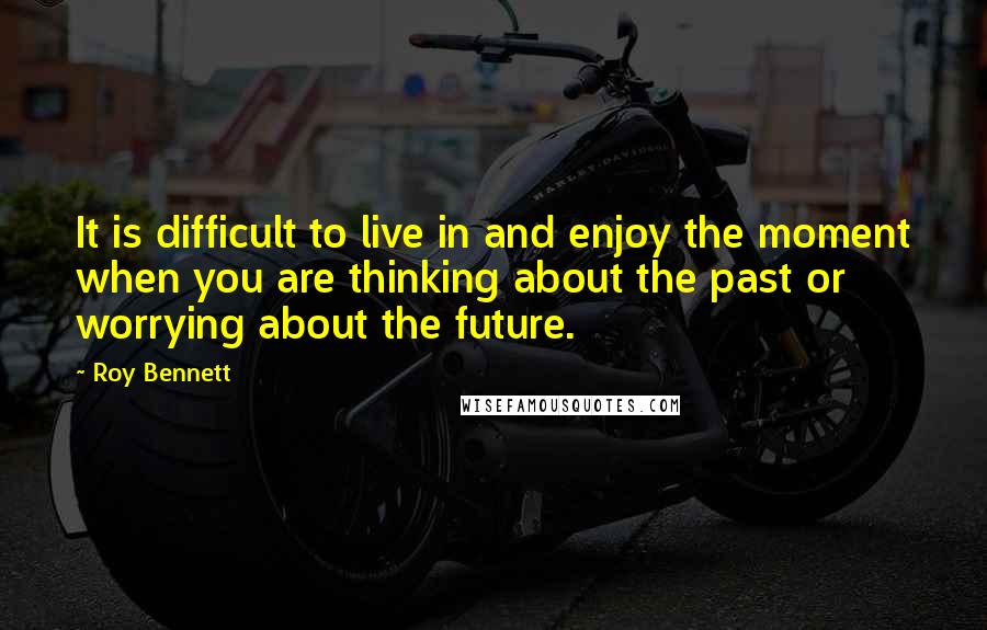 Roy Bennett Quotes: It is difficult to live in and enjoy the moment when you are thinking about the past or worrying about the future.