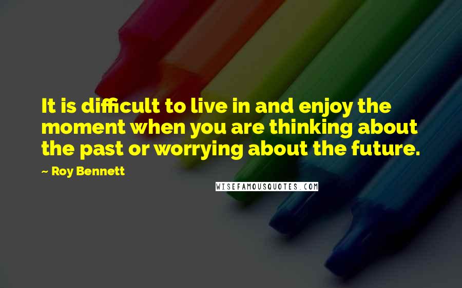 Roy Bennett Quotes: It is difficult to live in and enjoy the moment when you are thinking about the past or worrying about the future.