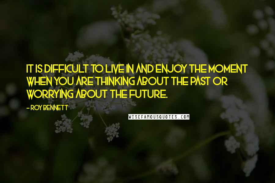 Roy Bennett Quotes: It is difficult to live in and enjoy the moment when you are thinking about the past or worrying about the future.