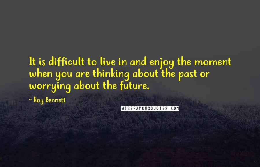 Roy Bennett Quotes: It is difficult to live in and enjoy the moment when you are thinking about the past or worrying about the future.
