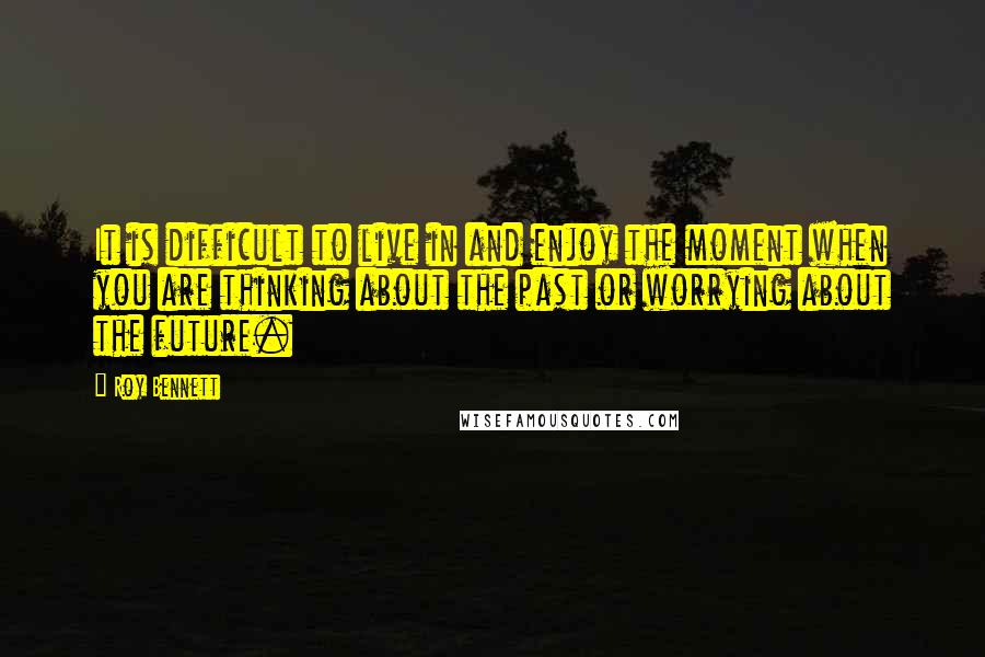 Roy Bennett Quotes: It is difficult to live in and enjoy the moment when you are thinking about the past or worrying about the future.