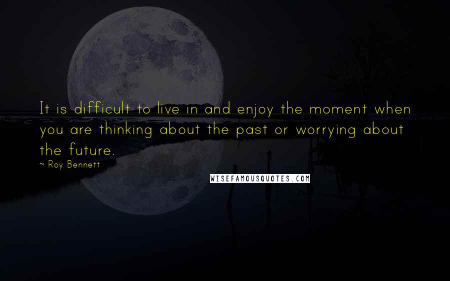 Roy Bennett Quotes: It is difficult to live in and enjoy the moment when you are thinking about the past or worrying about the future.