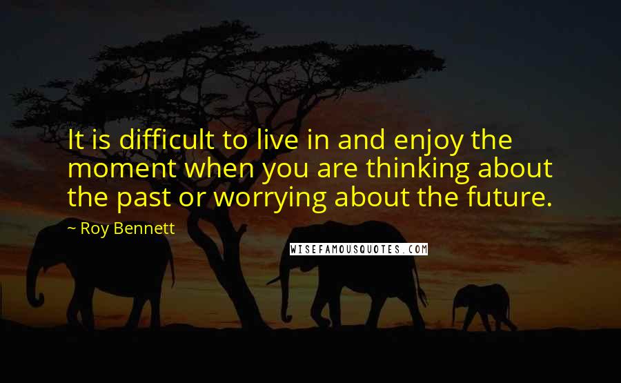 Roy Bennett Quotes: It is difficult to live in and enjoy the moment when you are thinking about the past or worrying about the future.