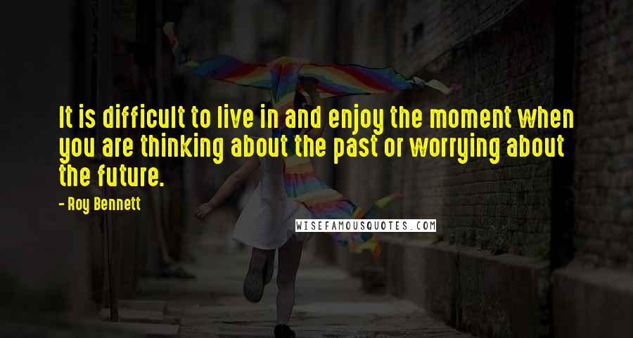 Roy Bennett Quotes: It is difficult to live in and enjoy the moment when you are thinking about the past or worrying about the future.