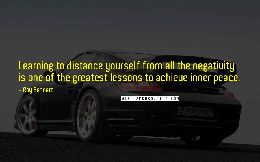 Roy Bennett Quotes: Learning to distance yourself from all the negativity is one of the greatest lessons to achieve inner peace.