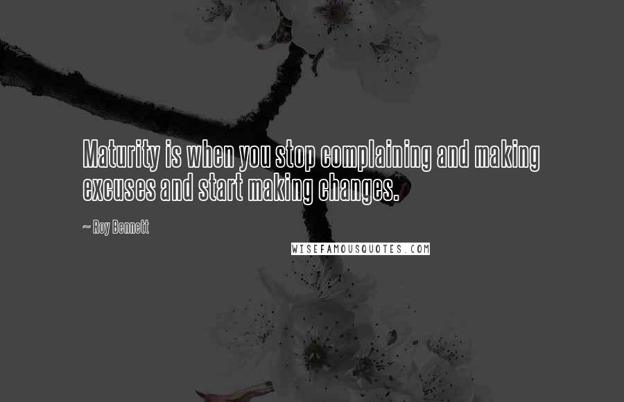 Roy Bennett Quotes: Maturity is when you stop complaining and making excuses and start making changes.