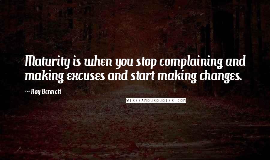 Roy Bennett Quotes: Maturity is when you stop complaining and making excuses and start making changes.