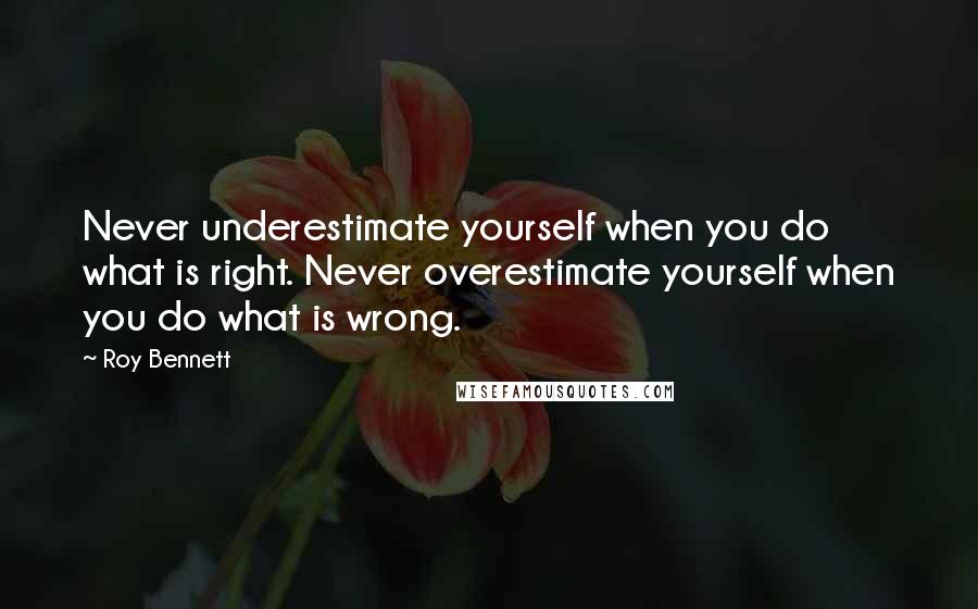 Roy Bennett Quotes: Never underestimate yourself when you do what is right. Never overestimate yourself when you do what is wrong.