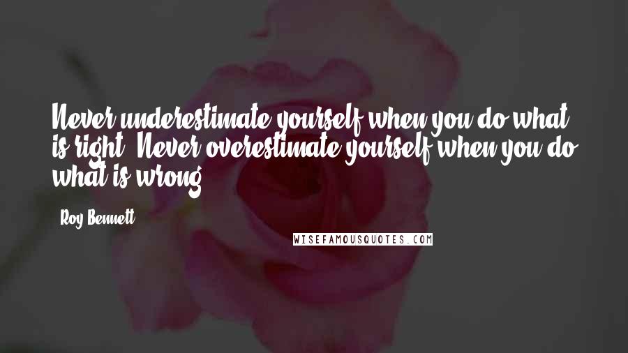 Roy Bennett Quotes: Never underestimate yourself when you do what is right. Never overestimate yourself when you do what is wrong.