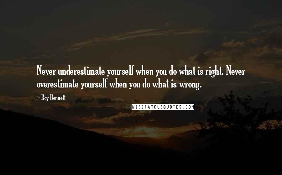 Roy Bennett Quotes: Never underestimate yourself when you do what is right. Never overestimate yourself when you do what is wrong.