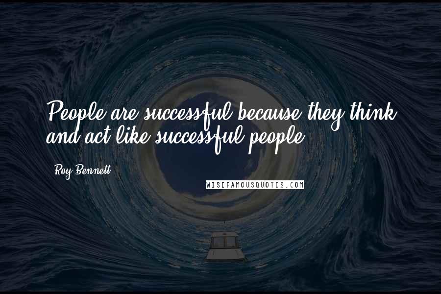 Roy Bennett Quotes: People are successful because they think and act like successful people.