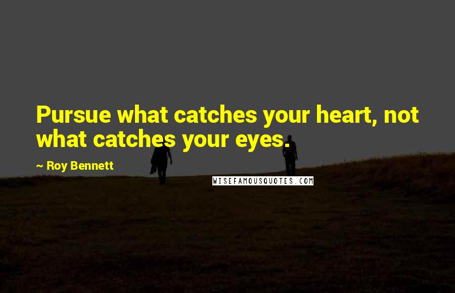 Roy Bennett Quotes: Pursue what catches your heart, not what catches your eyes.