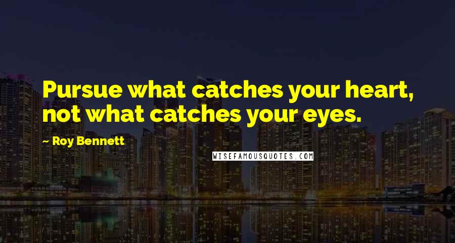 Roy Bennett Quotes: Pursue what catches your heart, not what catches your eyes.