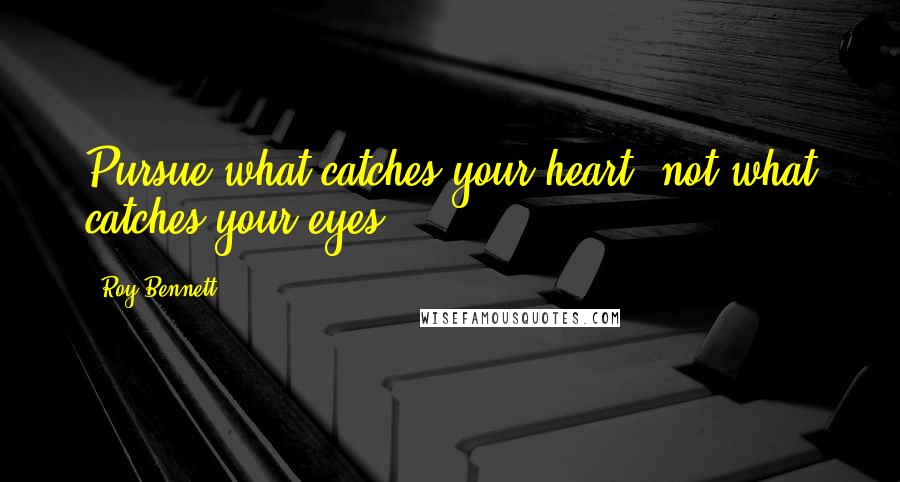 Roy Bennett Quotes: Pursue what catches your heart, not what catches your eyes.