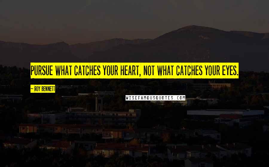 Roy Bennett Quotes: Pursue what catches your heart, not what catches your eyes.