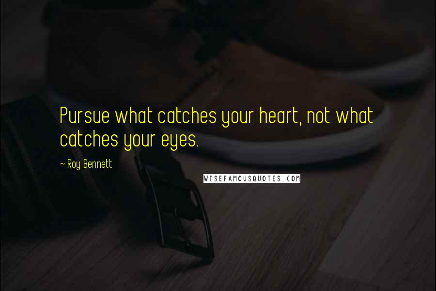 Roy Bennett Quotes: Pursue what catches your heart, not what catches your eyes.