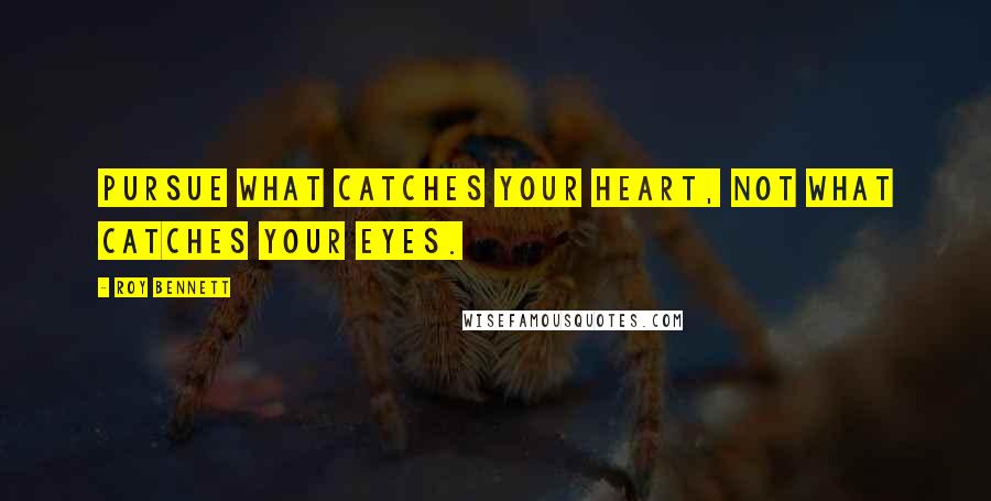 Roy Bennett Quotes: Pursue what catches your heart, not what catches your eyes.