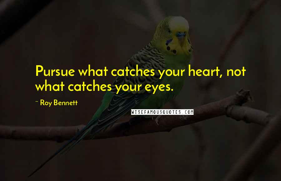 Roy Bennett Quotes: Pursue what catches your heart, not what catches your eyes.