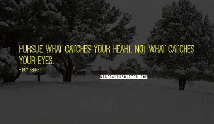 Roy Bennett Quotes: Pursue what catches your heart, not what catches your eyes.