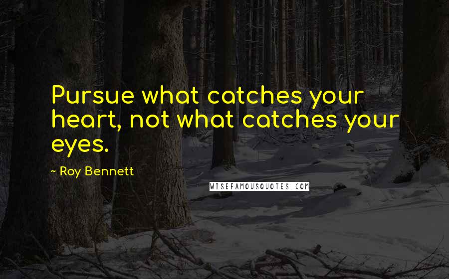 Roy Bennett Quotes: Pursue what catches your heart, not what catches your eyes.