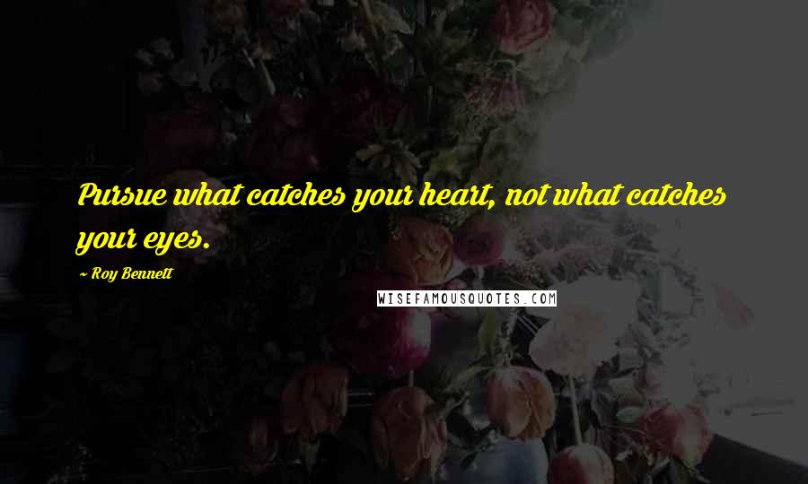 Roy Bennett Quotes: Pursue what catches your heart, not what catches your eyes.