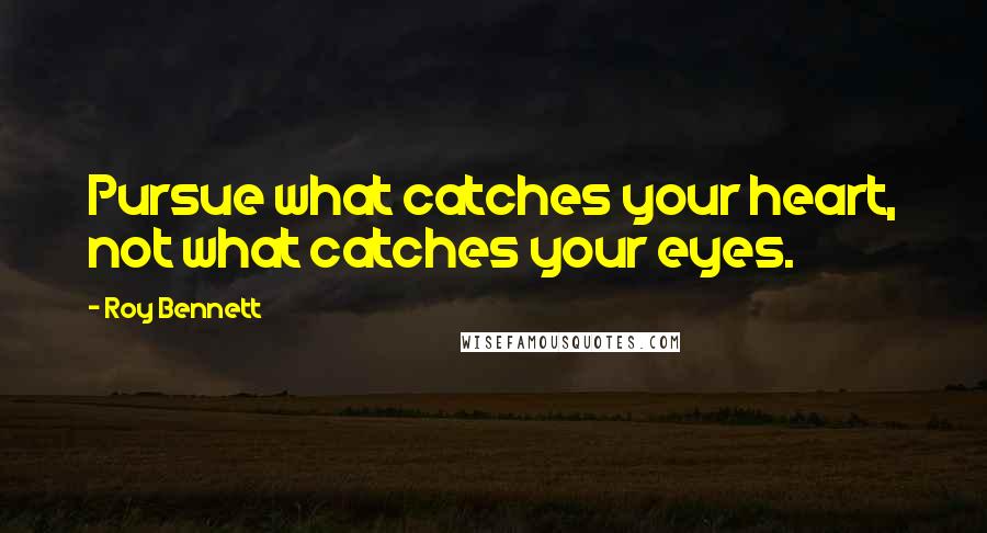 Roy Bennett Quotes: Pursue what catches your heart, not what catches your eyes.