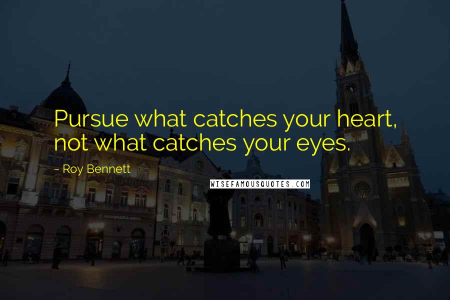 Roy Bennett Quotes: Pursue what catches your heart, not what catches your eyes.