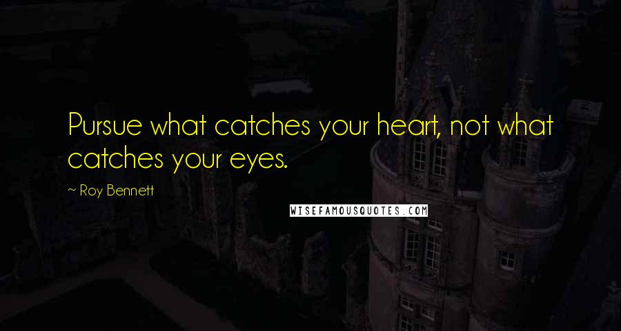 Roy Bennett Quotes: Pursue what catches your heart, not what catches your eyes.