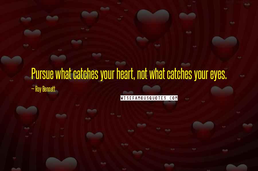 Roy Bennett Quotes: Pursue what catches your heart, not what catches your eyes.