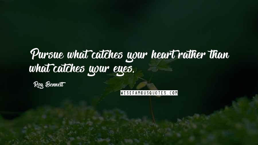 Roy Bennett Quotes: Pursue what catches your heart rather than what catches your eyes.