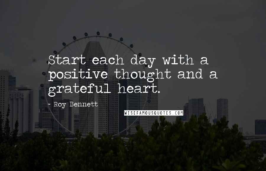 Roy Bennett Quotes: Start each day with a positive thought and a grateful heart.