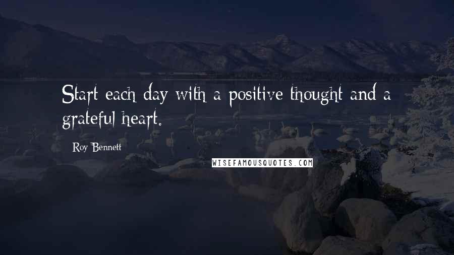 Roy Bennett Quotes: Start each day with a positive thought and a grateful heart.