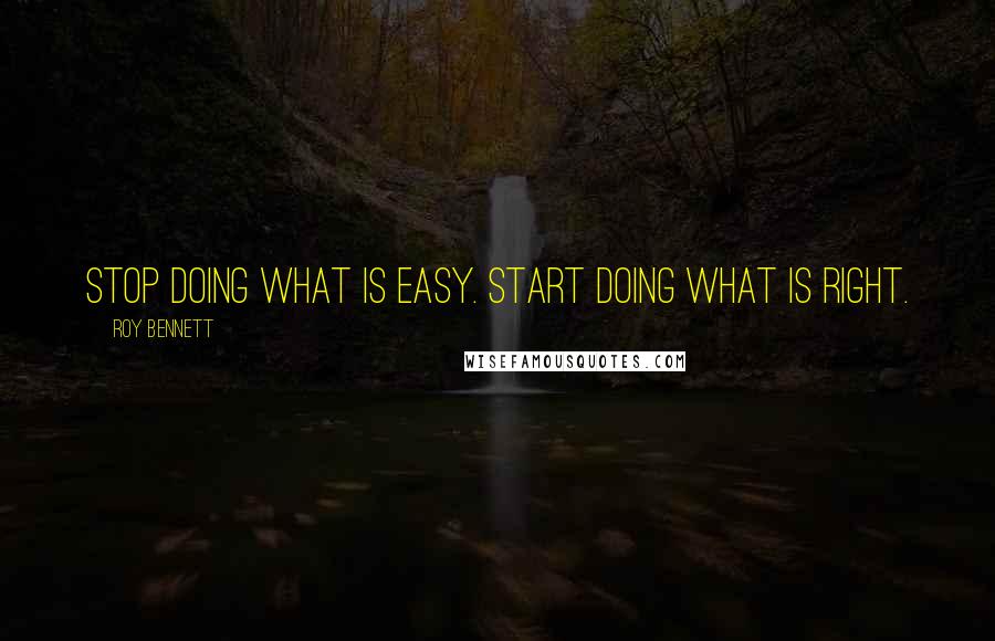 Roy Bennett Quotes: Stop doing what is easy. Start doing what is right.