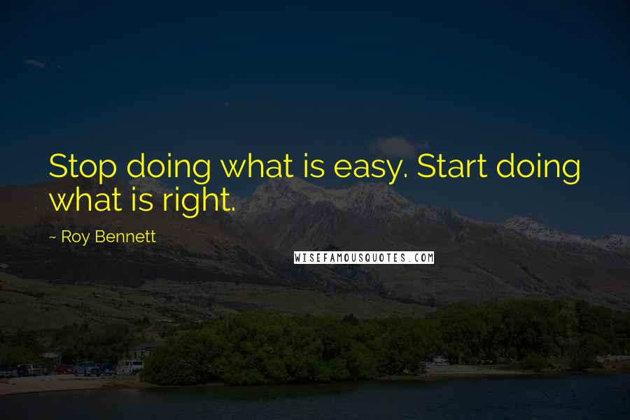 Roy Bennett Quotes: Stop doing what is easy. Start doing what is right.