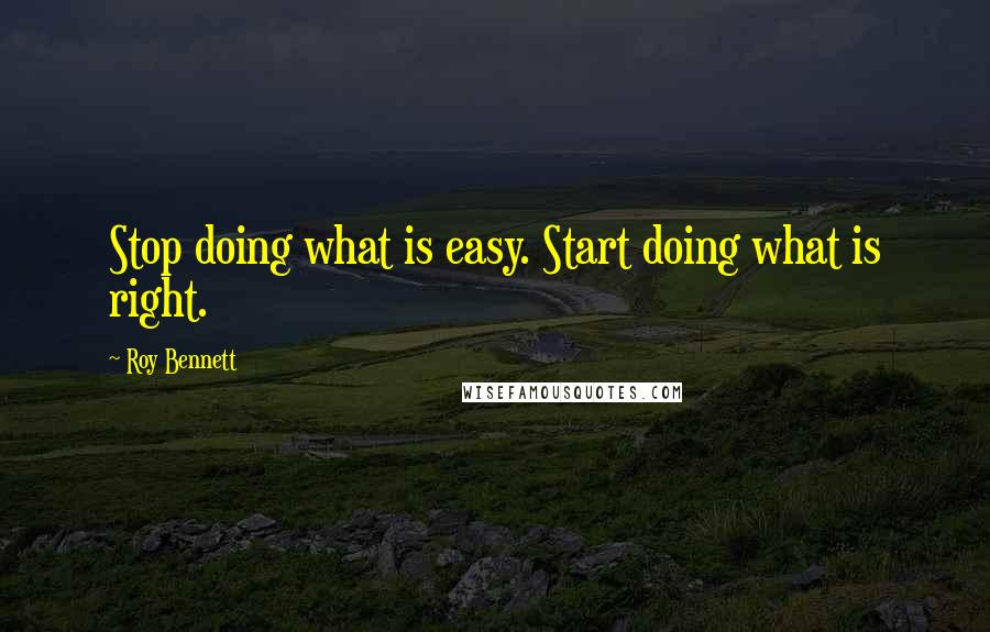 Roy Bennett Quotes: Stop doing what is easy. Start doing what is right.