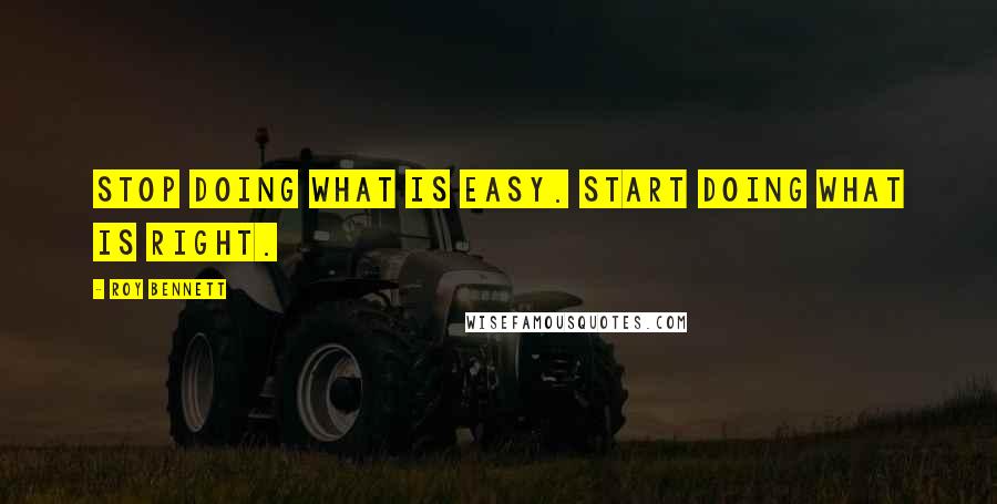 Roy Bennett Quotes: Stop doing what is easy. Start doing what is right.