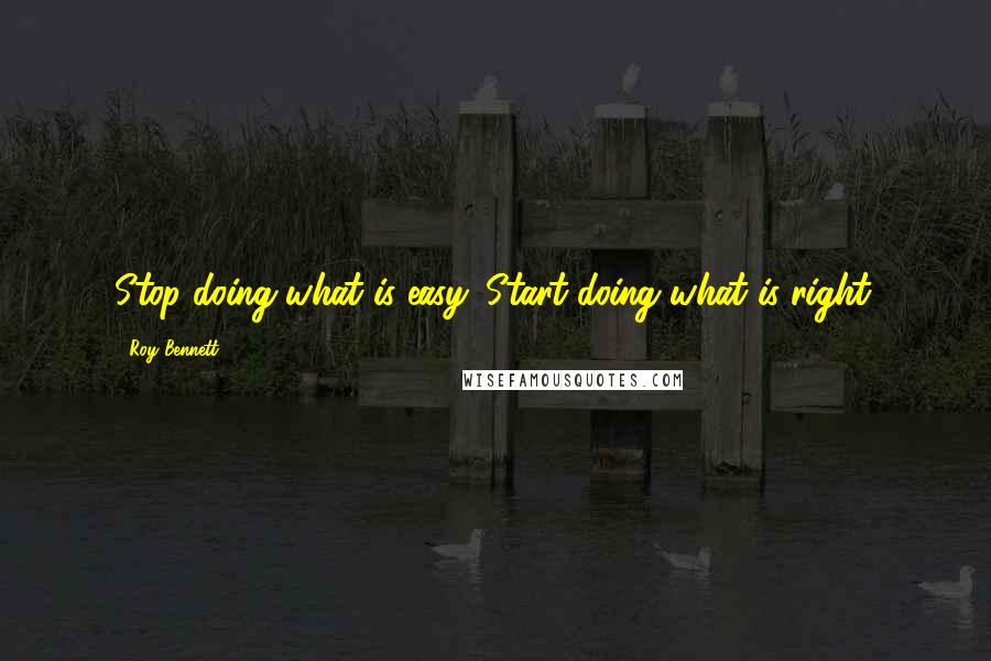 Roy Bennett Quotes: Stop doing what is easy. Start doing what is right.