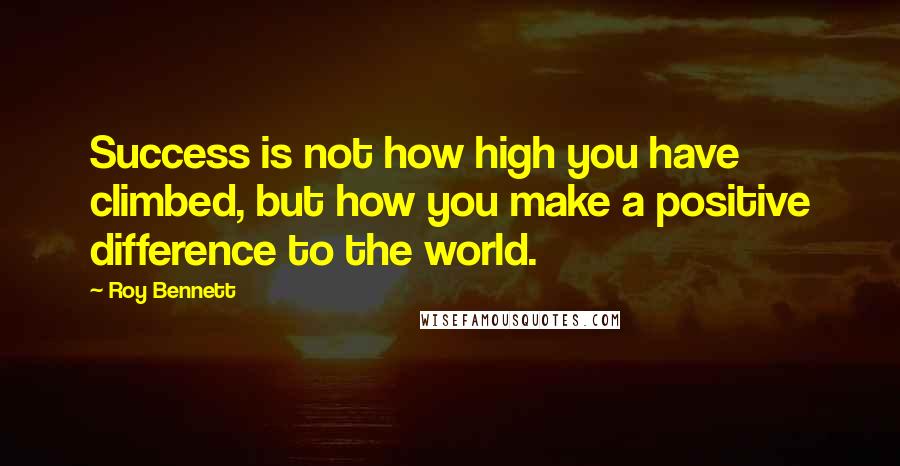 Roy Bennett Quotes: Success is not how high you have climbed, but how you make a positive difference to the world.