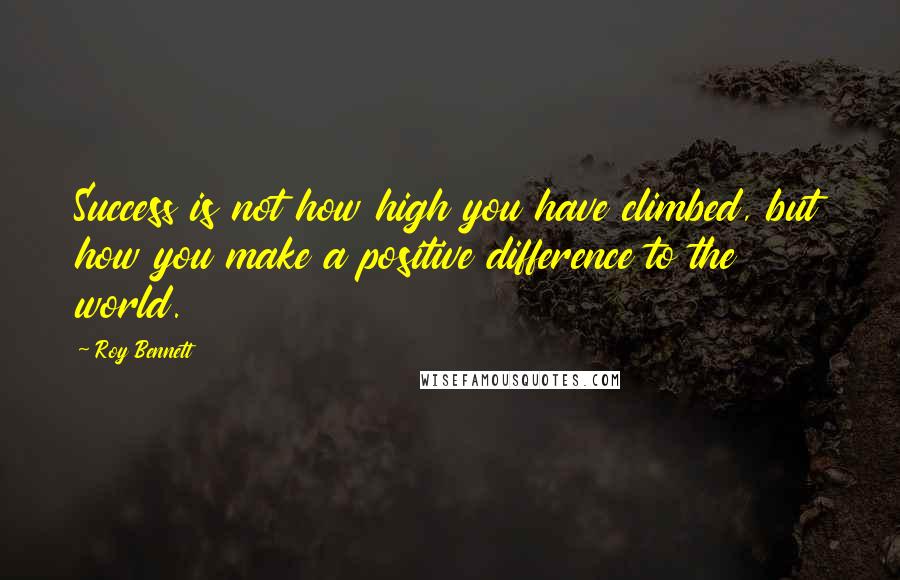 Roy Bennett Quotes: Success is not how high you have climbed, but how you make a positive difference to the world.