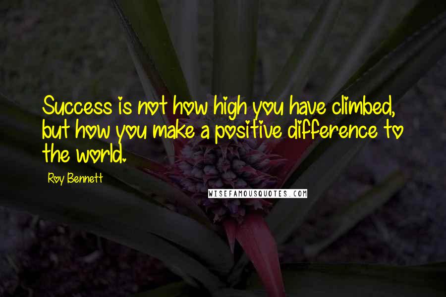 Roy Bennett Quotes: Success is not how high you have climbed, but how you make a positive difference to the world.