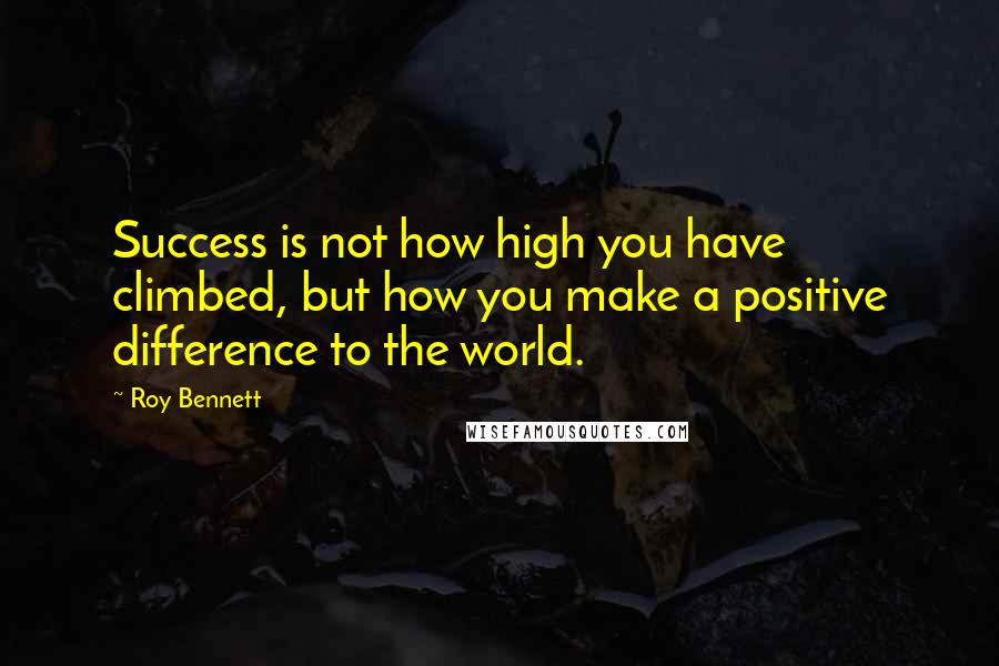 Roy Bennett Quotes: Success is not how high you have climbed, but how you make a positive difference to the world.