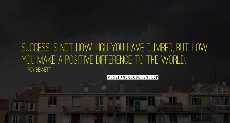 Roy Bennett Quotes: Success is not how high you have climbed, but how you make a positive difference to the world.