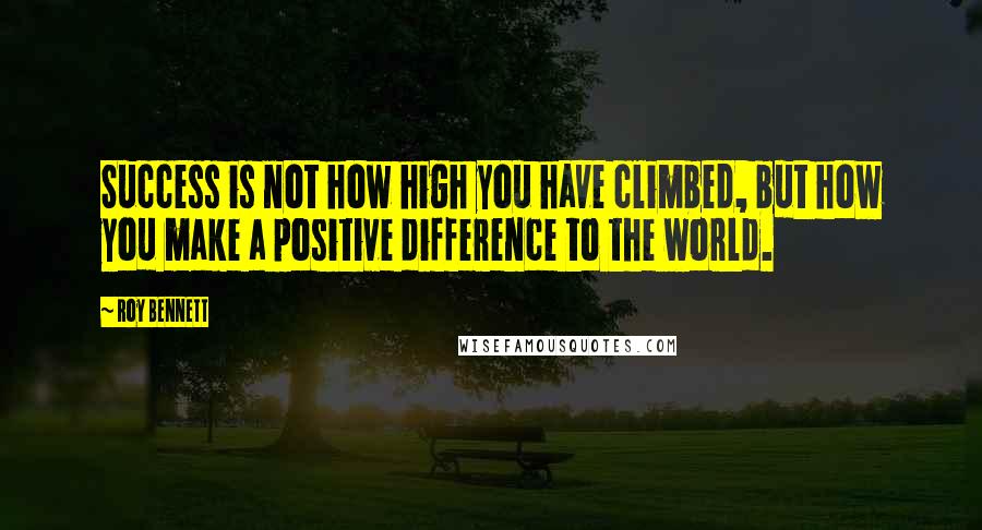 Roy Bennett Quotes: Success is not how high you have climbed, but how you make a positive difference to the world.