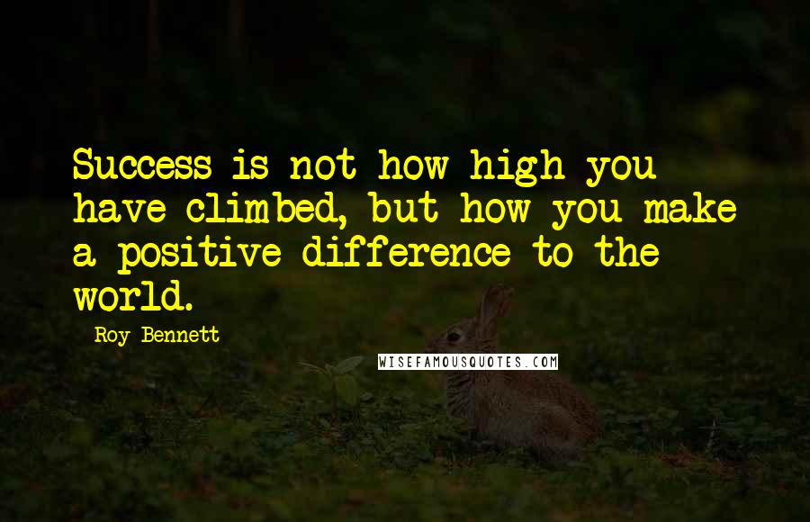 Roy Bennett Quotes: Success is not how high you have climbed, but how you make a positive difference to the world.