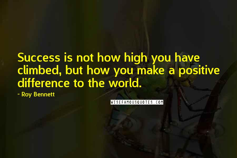 Roy Bennett Quotes: Success is not how high you have climbed, but how you make a positive difference to the world.