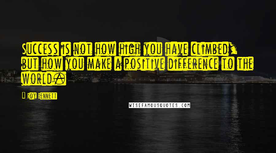 Roy Bennett Quotes: Success is not how high you have climbed, but how you make a positive difference to the world.